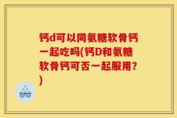 钙d可以同氨糖软骨钙一起吃吗(钙D和氨糖软骨钙可否一起服用？)