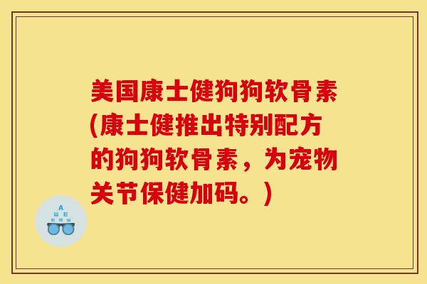 美国康士健狗狗软骨素(康士健推出特别配方的狗狗软骨素，为宠物关节保健加码。)