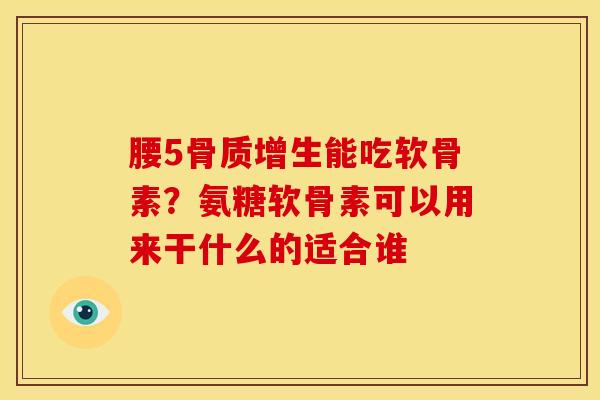 腰5骨质增生能吃软骨素？氨糖软骨素可以用来干什么的适合谁
