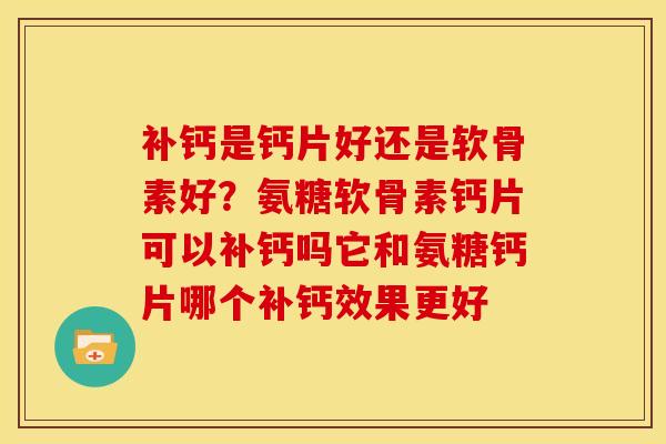 补钙是钙片好还是软骨素好？氨糖软骨素钙片可以补钙吗它和氨糖钙片哪个补钙效果更好