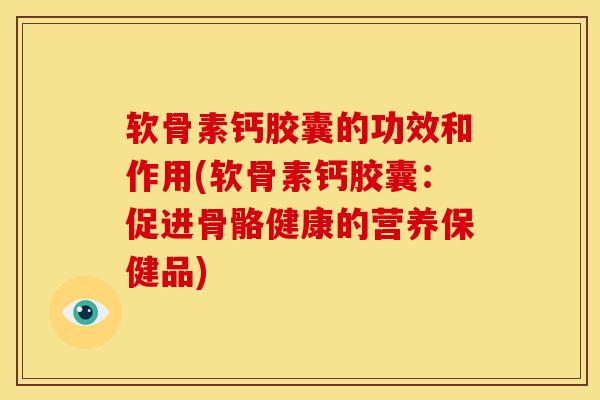 软骨素钙胶囊的功效和作用(软骨素钙胶囊：促进骨骼健康的营养保健品)