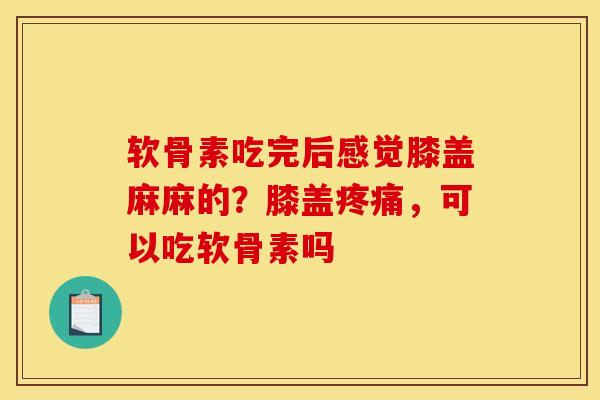 软骨素吃完后感觉膝盖麻麻的？膝盖疼痛，可以吃软骨素吗