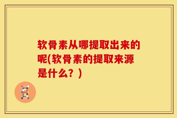 软骨素从哪提取出来的呢(软骨素的提取来源是什么？)