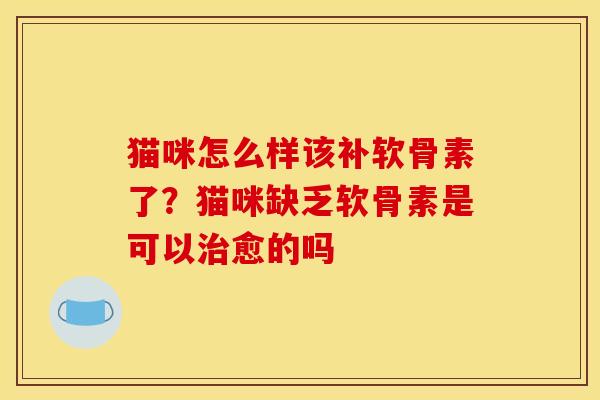 猫咪怎么样该补软骨素了？猫咪缺乏软骨素是可以治愈的吗