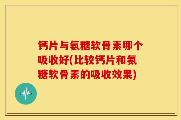 钙片与氨糖软骨素哪个吸收好(比较钙片和氨糖软骨素的吸收效果)