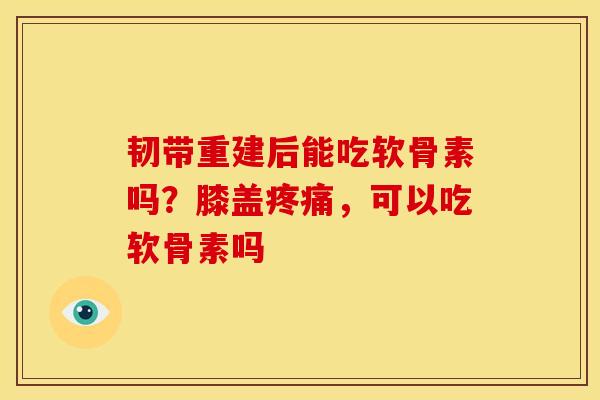 韧带重建后能吃软骨素吗？膝盖疼痛，可以吃软骨素吗