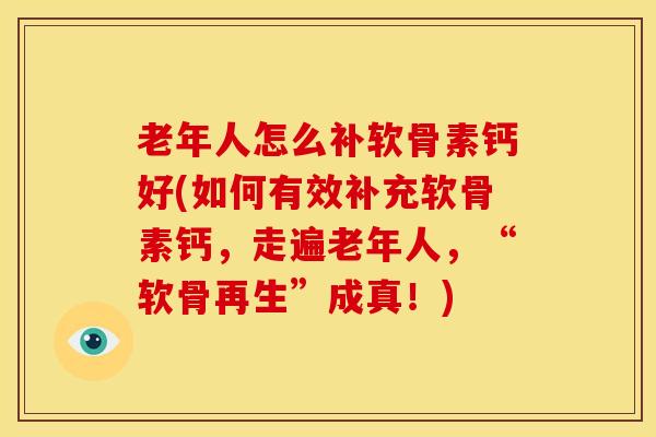 老年人怎么补软骨素钙好(如何有效补充软骨素钙，走遍老年人，“软骨再生”成真！)