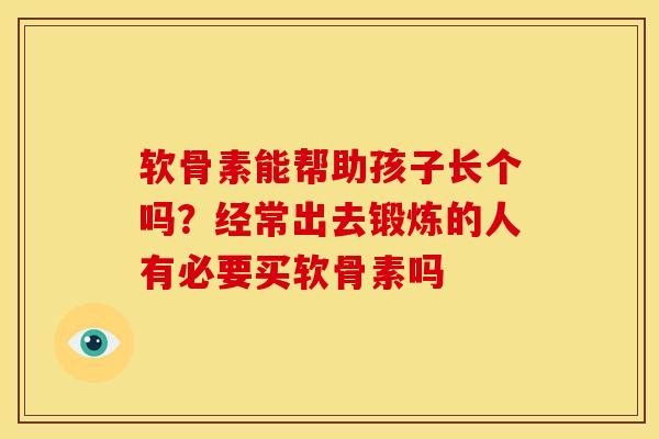 软骨素能帮助孩子长个吗？经常出去锻炼的人有必要买软骨素吗