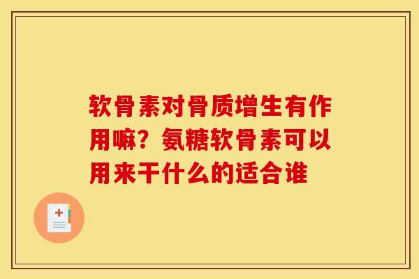 软骨素对骨质增生有作用嘛？氨糖软骨素可以用来干什么的适合谁