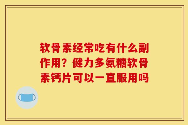 软骨素经常吃有什么副作用？健力多氨糖软骨素钙片可以一直服用吗