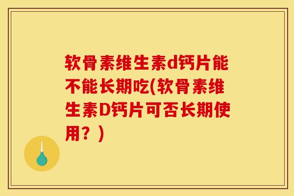 软骨素维生素d钙片能不能长期吃(软骨素维生素D钙片可否长期使用？)
