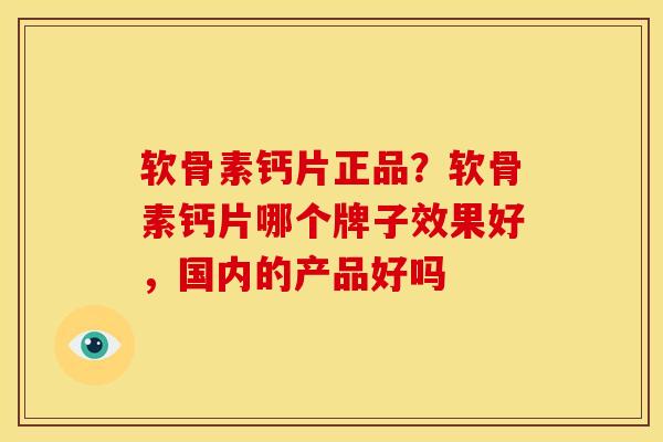 软骨素钙片正品？软骨素钙片哪个牌子效果好，国内的产品好吗