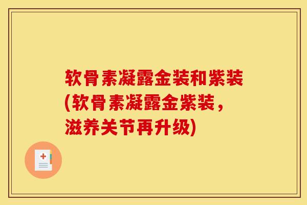 软骨素凝露金装和紫装(软骨素凝露金紫装，滋养关节再升级)