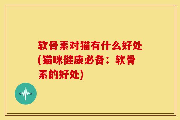软骨素对猫有什么好处(猫咪健康必备：软骨素的好处)