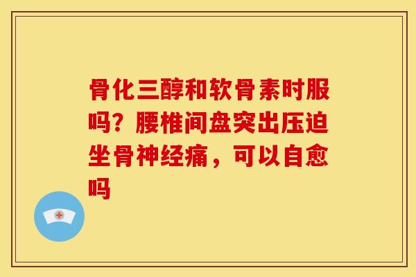骨化三醇和软骨素时服吗？腰椎间盘突出压迫坐骨神经痛，可以自愈吗
