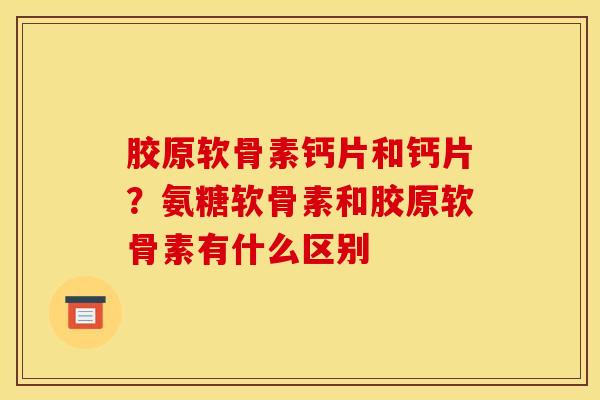 胶原软骨素钙片和钙片？氨糖软骨素和胶原软骨素有什么区别