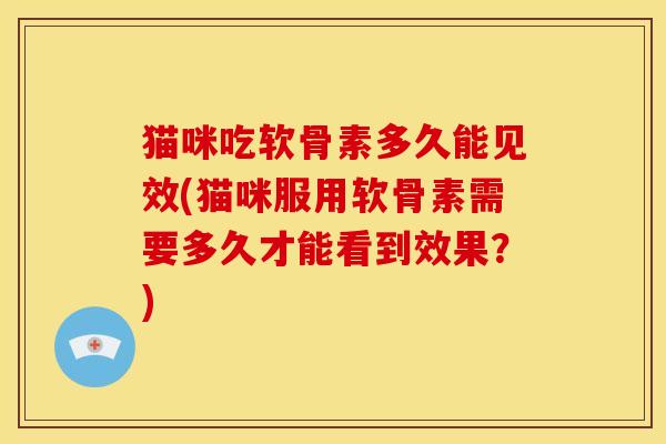 猫咪吃软骨素多久能见效(猫咪服用软骨素需要多久才能看到效果？)