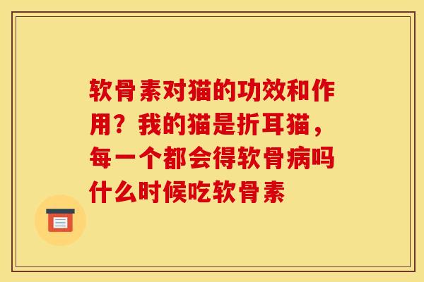 软骨素对猫的功效和作用？我的猫是折耳猫，每一个都会得软骨病吗什么时候吃软骨素