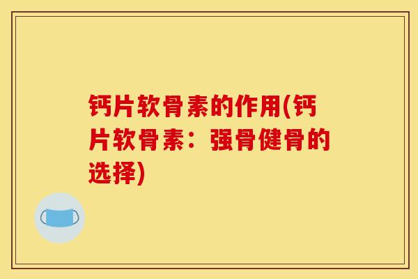 钙片软骨素的作用(钙片软骨素：强骨健骨的选择)