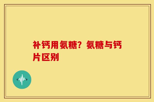 补钙用氨糖？氨糖与钙片区别