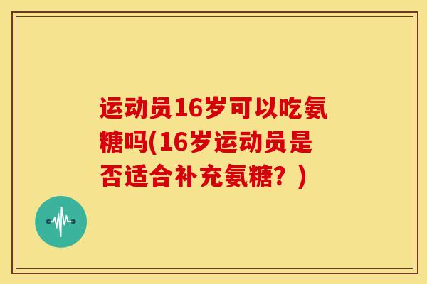 运动员16岁可以吃氨糖吗(16岁运动员是否适合补充氨糖？)