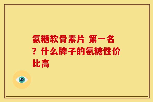 氨糖软骨素片 第一名？什么牌子的氨糖性价比高