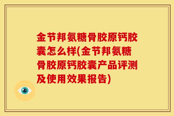 金节邦氨糖骨胶原钙胶囊怎么样(金节邦氨糖骨胶原钙胶囊产品评测及使用效果报告)