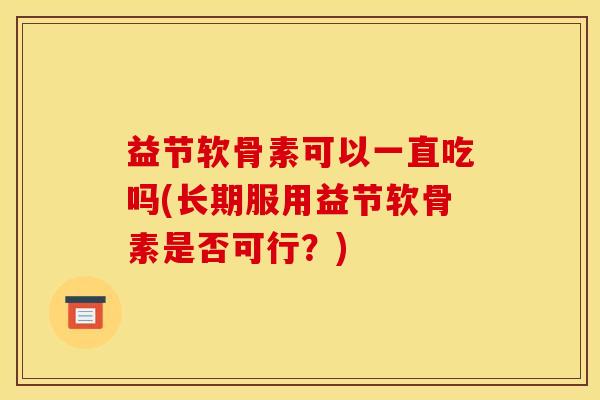 益节软骨素可以一直吃吗(长期服用益节软骨素是否可行？)