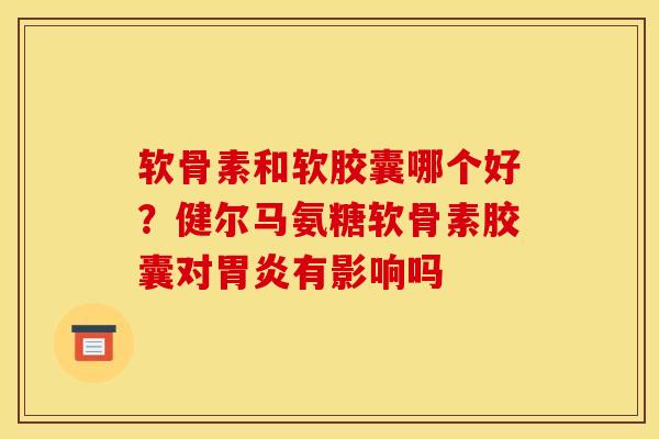 软骨素和软胶囊哪个好？健尔马氨糖软骨素胶囊对胃炎有影响吗