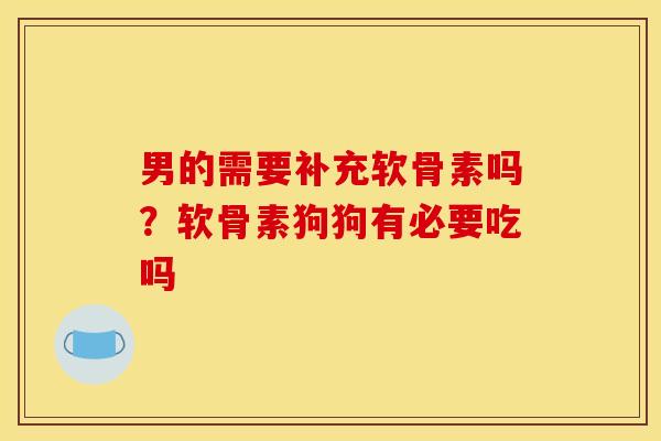 男的需要补充软骨素吗？软骨素狗狗有必要吃吗