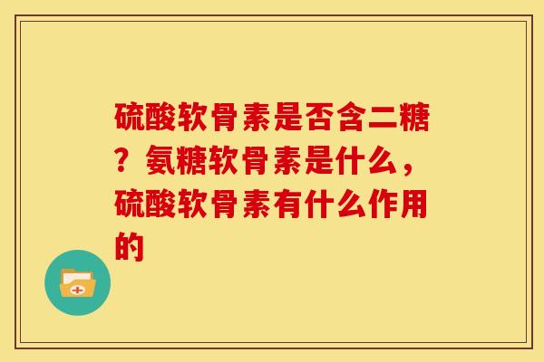 硫酸软骨素是否含二糖?氨糖软骨素是什么,硫酸软骨素有什么作用的-第1张图片-关节骑士 硫酸软骨素是否含二糖?氨糖软骨素是什么,硫酸软骨素有什么作用的-第1张图片-关节骑士