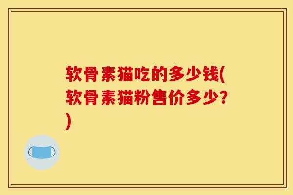 软骨素猫吃的多少钱(软骨素猫粉售价多少？)