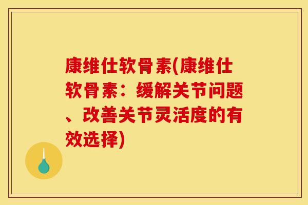 康维仕软骨素(康维仕软骨素：缓解关节问题、改善关节灵活度的有效选择)