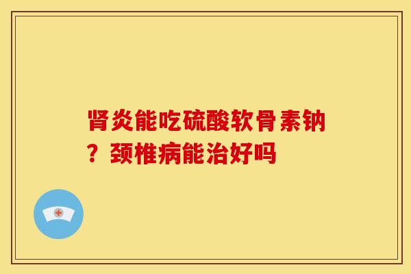 肾炎能吃硫酸软骨素钠？颈椎病能治好吗