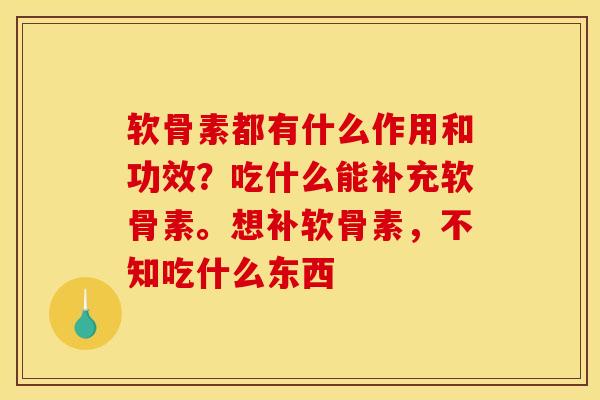 软骨素都有什么作用和功效？吃什么能补充软骨素。想补软骨素，不知吃什么东西