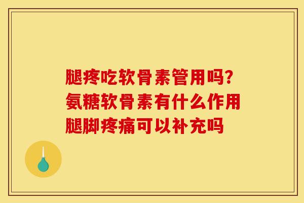 腿疼吃软骨素管用吗？氨糖软骨素有什么作用腿脚疼痛可以补充吗