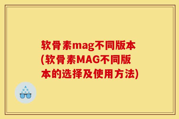 软骨素mag不同版本(软骨素MAG不同版本的选择及使用方法)