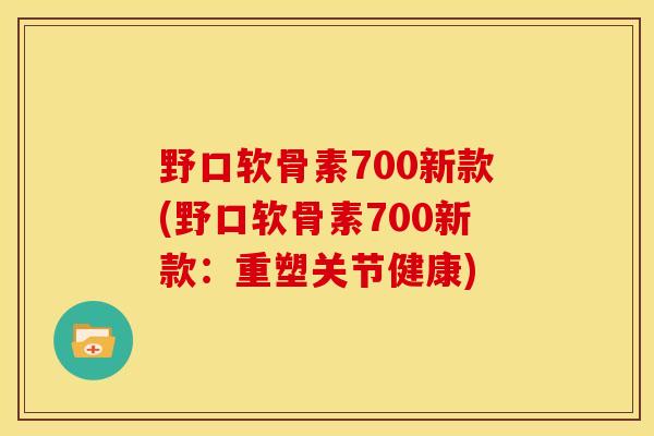 野口软骨素700新款(野口软骨素700新款：重塑关节健康)