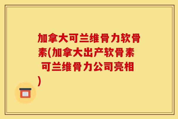 加拿大可兰维骨力软骨素(加拿大出产软骨素 可兰维骨力公司亮相)