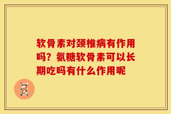 软骨素对颈椎病有作用吗？氨糖软骨素可以长期吃吗有什么作用呢