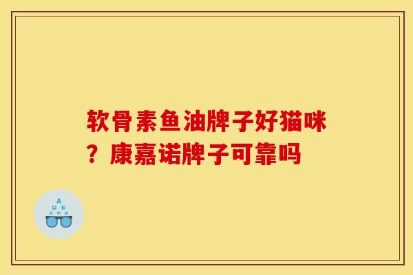 软骨素鱼油牌子好猫咪?康嘉诺牌子可靠吗-第1张图片-关节骑士 软骨素鱼油牌子好猫咪?康嘉诺牌子可靠吗-第1张图片-关节骑士