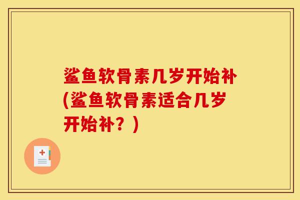 鲨鱼软骨素几岁开始补(鲨鱼软骨素适合几岁开始补？)