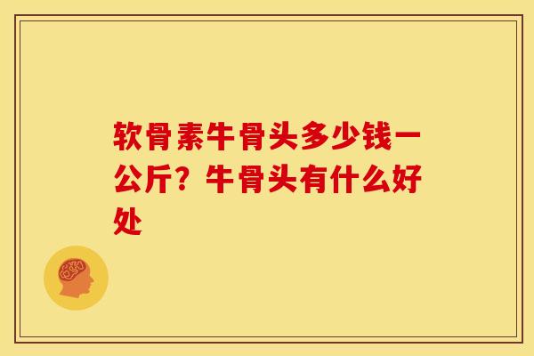 软骨素牛骨头多少钱一公斤？牛骨头有什么好处