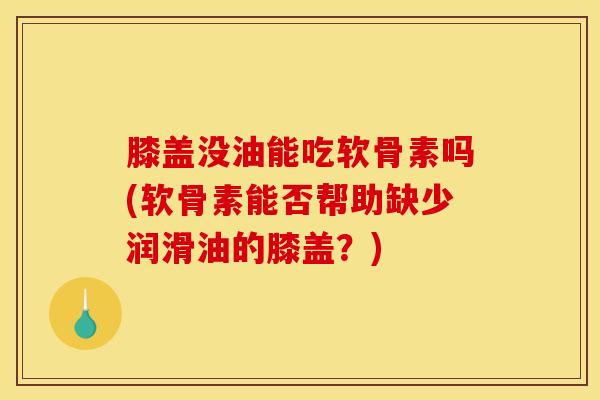 膝盖没油能吃软骨素吗(软骨素能否帮助缺少润滑油的膝盖？)