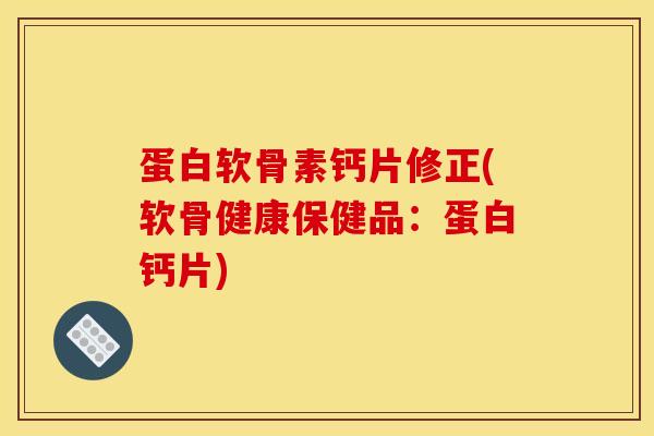 蛋白软骨素钙片修正(软骨健康保健品：蛋白钙片)