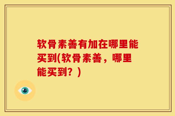 软骨素善有加在哪里能买到(软骨素善，哪里能买到？)