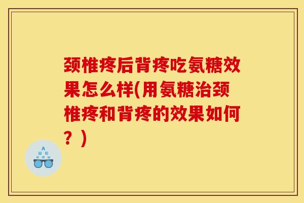 颈椎疼后背疼吃氨糖效果怎么样(用氨糖治颈椎疼和背疼的效果如何？)