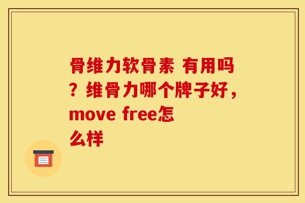 骨维力软骨素 有用吗？维骨力哪个牌子好，move free怎么样