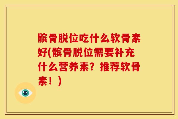 髌骨脱位吃什么软骨素好(髌骨脱位需要补充什么营养素？推荐软骨素！)