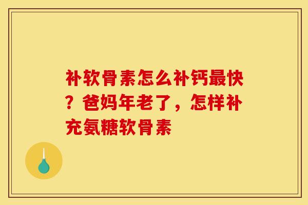 补软骨素怎么补钙最快？爸妈年老了，怎样补充氨糖软骨素